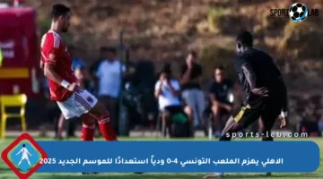 الأهلي يهزم الملعب التونسي 4-0 ودياً استعدادًا للموسم الجديد 2025